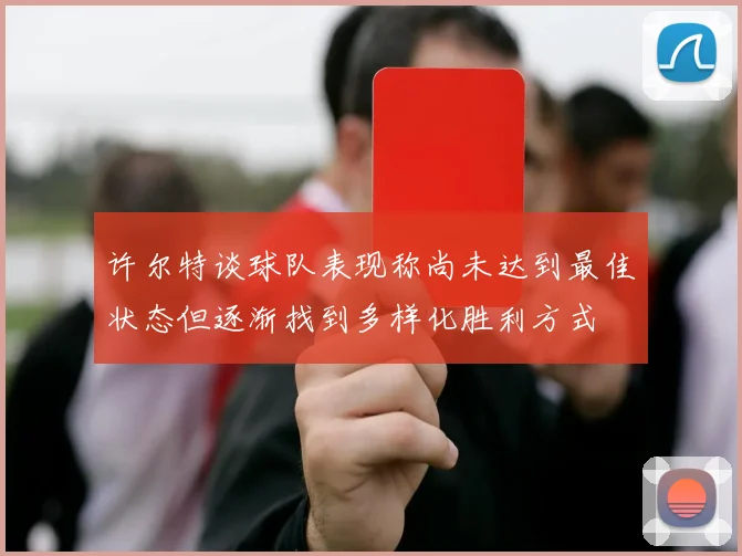 许尔特谈球队表现称尚未达到最佳状态但逐渐找到多样化胜利方式
