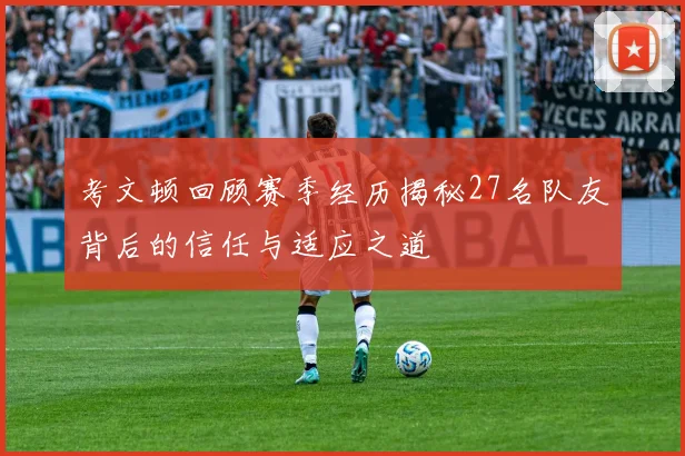考文顿回顾赛季经历揭秘27名队友背后的信任与适应之道