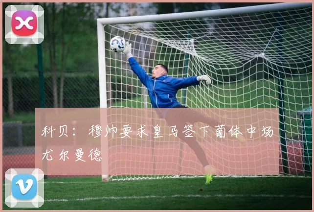 科贝：穆帅要求皇马签下葡体中场尤尔曼德