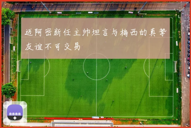 迈阿密新任主帅坦言与梅西的真挚友谊不可交易