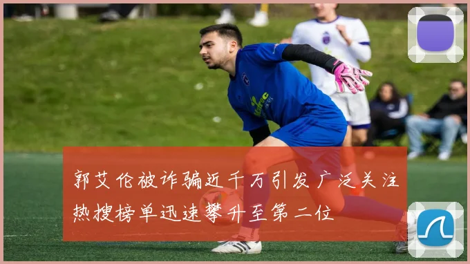 郭艾伦被诈骗近千万引发广泛关注热搜榜单迅速攀升至第二位