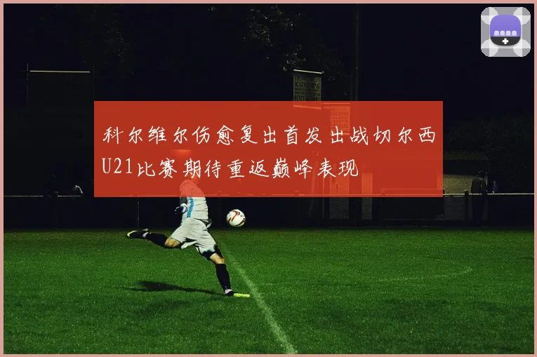 科尔维尔伤愈复出首发出战切尔西U21比赛期待重返巅峰表现