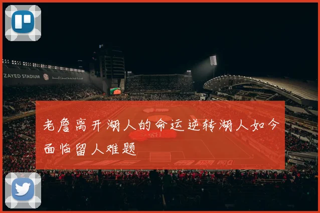 老詹离开湖人的命运逆转湖人如今面临留人难题