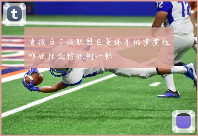 肯扬马丁谈联盟巨星体系的重要性唯独杜兰特独树一帜