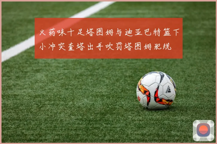 火药味十足塔图姆与迪亚巴特篮下小冲突奎塔出手吹罚塔图姆犯规