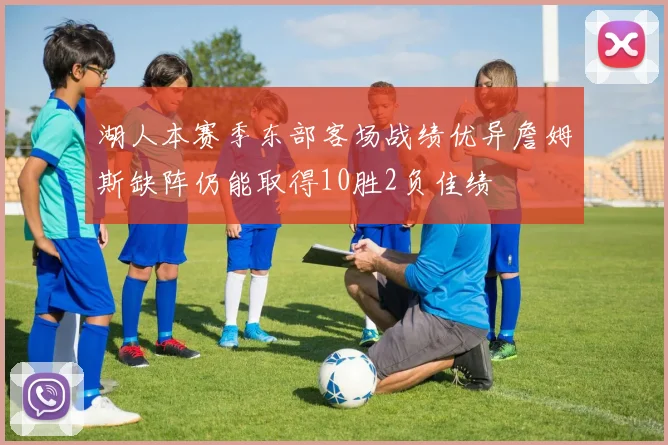 湖人本赛季东部客场战绩优异詹姆斯缺阵仍能取得10胜2负佳绩