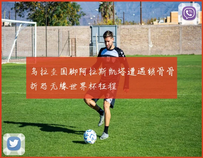 乌拉圭国脚阿拉斯凯塔遭遇锁骨骨折恐无缘世界杯征程