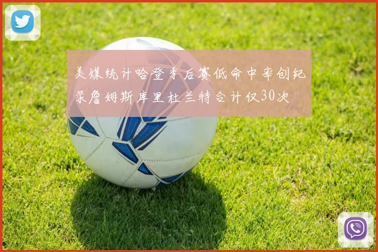 美媒统计哈登季后赛低命中率创纪录詹姆斯库里杜兰特合计仅30次