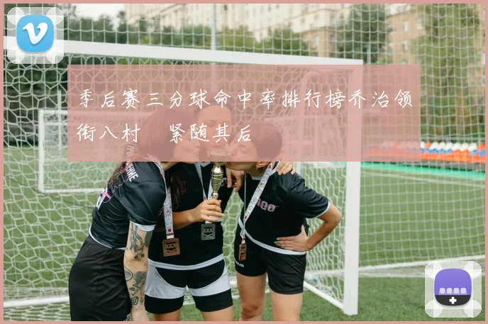 季后赛三分球命中率排行榜乔治领衔八村塁紧随其后