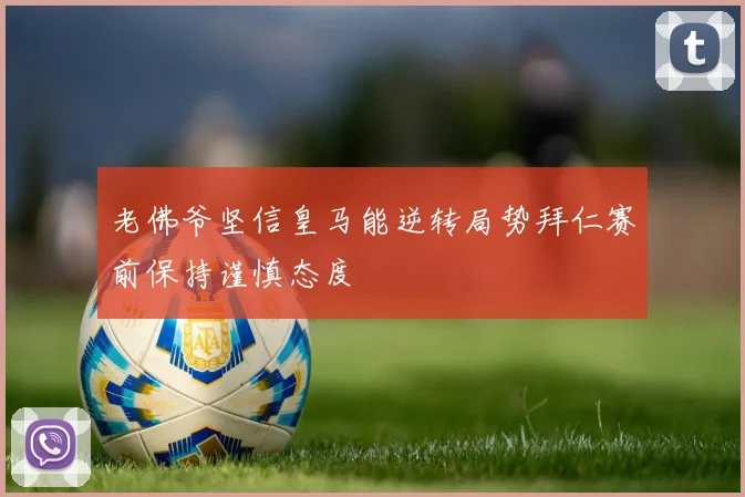 老佛爷坚信皇马能逆转局势拜仁赛前保持谨慎态度